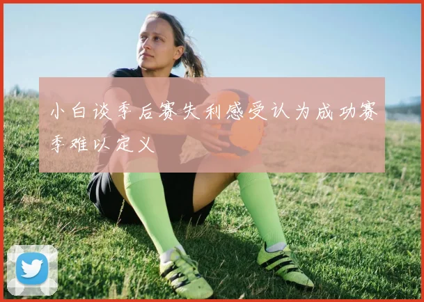 小白谈季后赛失利感受认为成功赛季难以定义