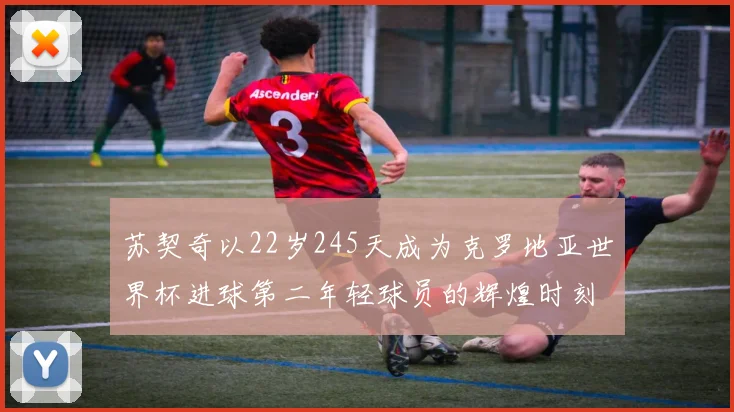 苏契奇以22岁245天成为克罗地亚世界杯进球第二年轻球员的辉煌时刻