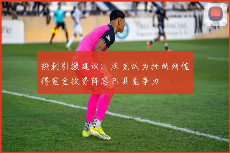 热刺引援建议：沃克认为托纳利值得重金投资阵容已具竞争力