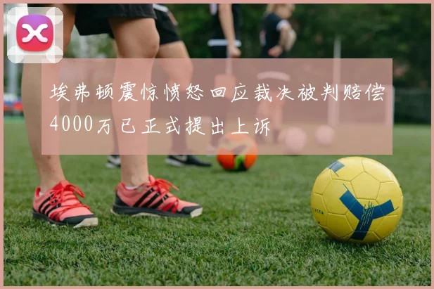 埃弗顿震惊愤怒回应裁决被判赔偿4000万已正式提出上诉