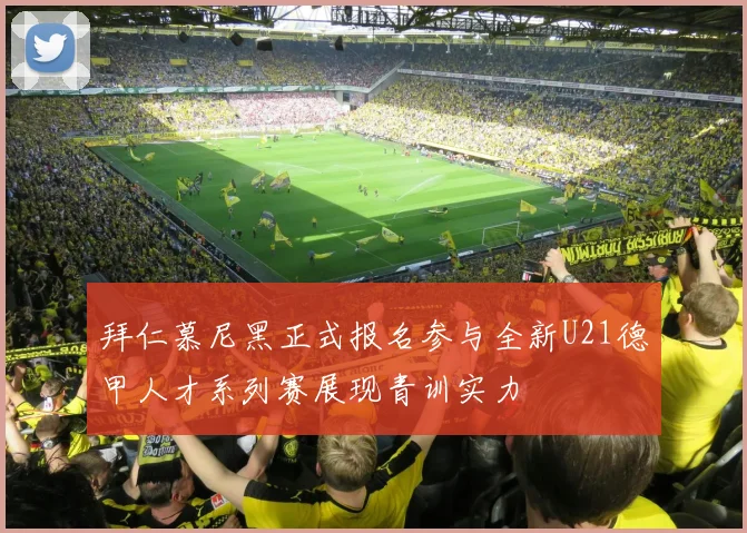 拜仁慕尼黑正式报名参与全新U21德甲人才系列赛展现青训实力
