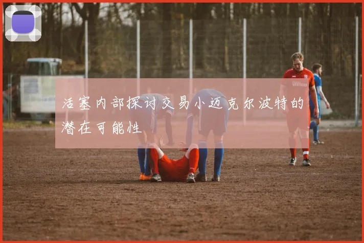 活塞内部探讨交易小迈克尔波特的潜在可能性