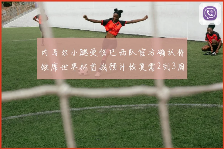 内马尔小腿受伤巴西队官方确认将缺席世界杯首战预计恢复需2到3周