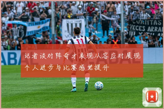 记者谈对阵奇才表现从容应对展现个人进步与比赛感觉提升