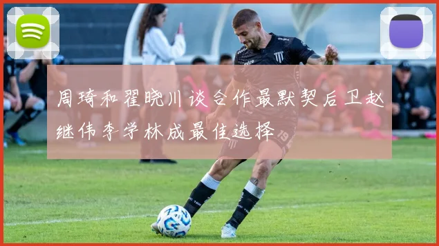 周琦和翟晓川谈合作最默契后卫赵继伟李学林成最佳选择