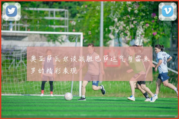 奥亚萨瓦尔谈战胜巴萨运气与雷米罗的精彩表现