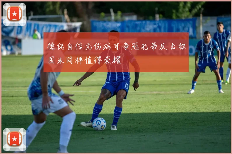 德佬自信无伤病可争冠孔蒂反击称国米同样值得荣耀