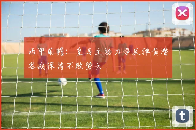 西甲前瞻：皇马主场力争反弹黄潜客战保持不败势头