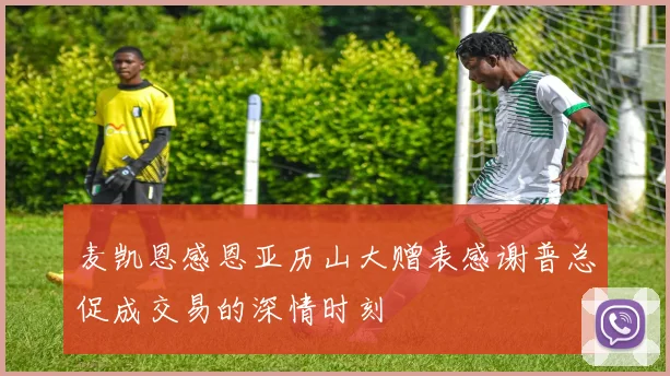 麦凯恩感恩亚历山大赠表感谢普总促成交易的深情时刻