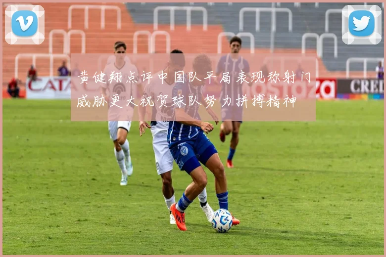 黄健翔点评中国队平局表现称射门威胁更大祝贺球队努力拼搏精神