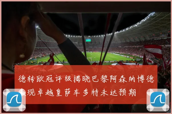 德转欧冠评级揭晓巴黎阿森纳博德表现卓越皇萨车多特未达预期